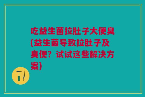 吃益生菌拉肚子大便臭(益生菌导致拉肚子及臭便?试试这些解决方案)