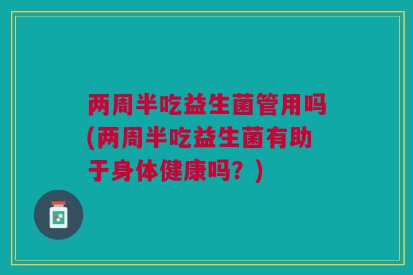 两周半吃益生菌管用吗(两周半吃益生菌有助于身体健康吗?)
