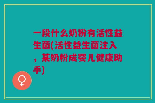 一段什么奶粉有活性益生菌(活性益生菌注入,某奶粉成婴儿健康助手)