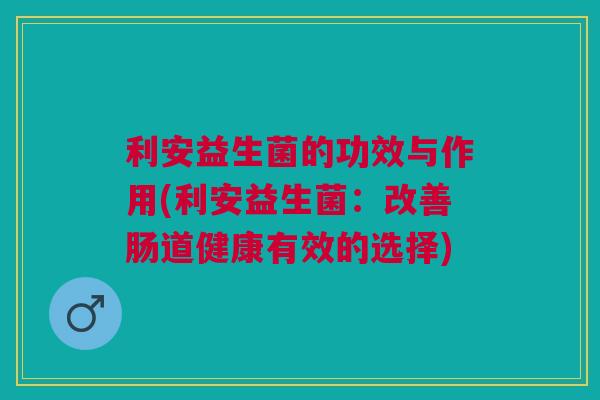 利安益生菌的功效与作用(利安益生菌:改善肠道健康有效的选择) 利安益生菌的功效与作用(利安益生菌:改善肠道健康有效的选择)