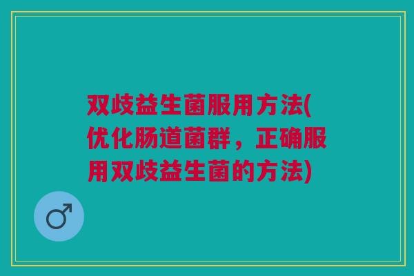 双歧益生菌服用方法(优化肠道菌群,正确服用双歧益生菌的方法)