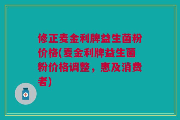 修正麦金利牌益生菌粉价格(麦金利牌益生菌粉价格调整,惠及消费者) 修正麦金利牌益生菌粉价格(麦金利牌益生菌粉价格调整,惠及消费者)