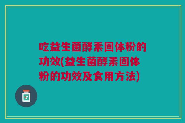 吃益生菌酵素固体粉的功效(益生菌酵素固体粉的功效及食用方法)