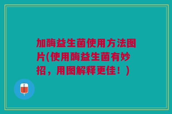 加酶益生菌使用方法图片(使用酶益生菌有妙招,用图解释更佳!)