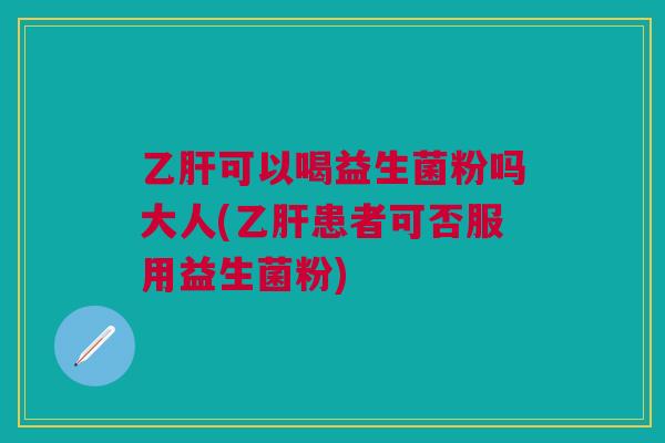 乙肝可以喝益生菌粉吗大人(乙肝患者可否服用益生菌粉)