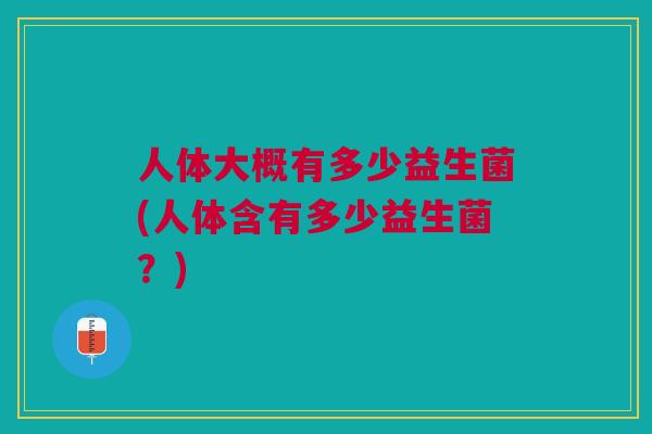 人体大概有多少益生菌(人体含有多少益生菌?) 人体大概有多少益生菌(人体含有多少益生菌?)