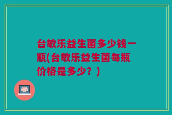 台敏乐益生菌多少钱一瓶(台敏乐益生菌每瓶价格是多少?)