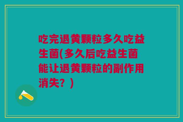 吃完退黄颗粒多久吃益生菌(多久后吃益生菌能让退黄颗粒的副作用消失？)