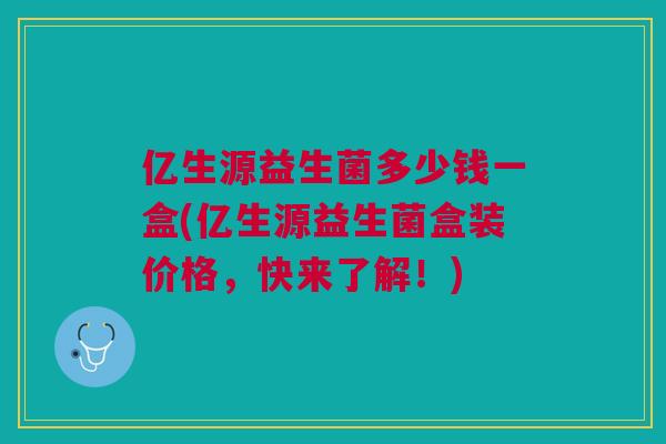 亿生源益生菌多少钱一盒(亿生源益生菌盒装价格,快来了解!)