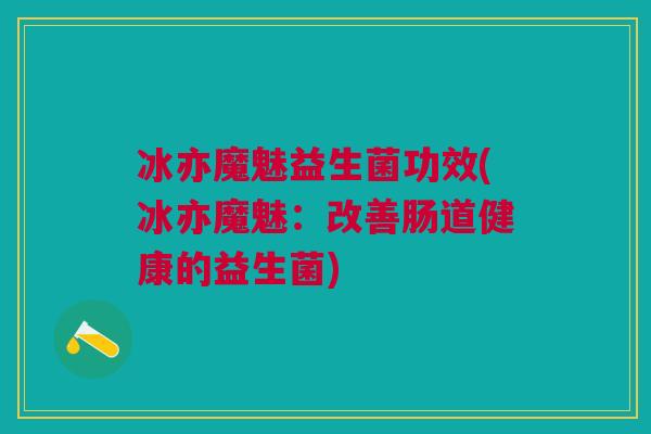 冰亦魔魅益生菌功效(冰亦魔魅:改善肠道健康的益生菌) 冰亦魔魅益生菌功效(冰亦魔魅:改善肠道健康的益生菌)