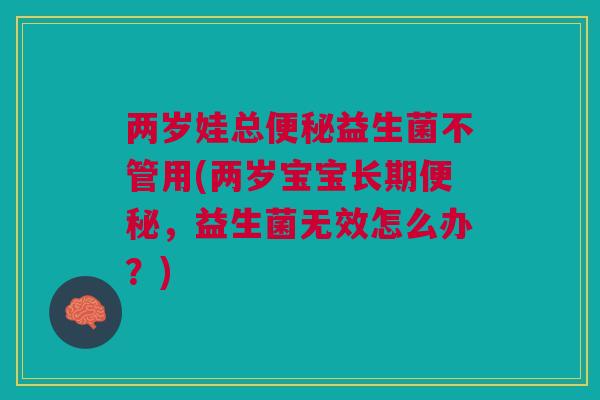 两岁娃总便秘益生菌不管用(两岁宝宝长期便秘,益生菌无效怎么办?)