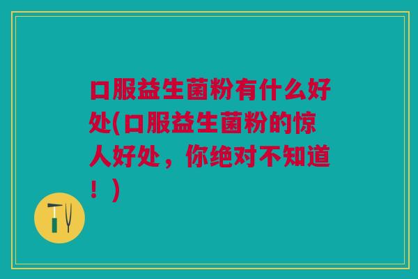 口服益生菌粉有什么好处(口服益生菌粉的惊人好处,你绝对不知道!)