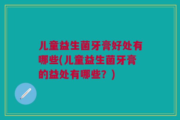 儿童益生菌牙膏好处有哪些(儿童益生菌牙膏的益处有哪些?)