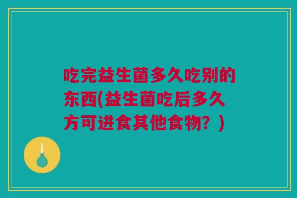 吃完益生菌多久吃别的东西(益生菌吃后多久方可进食其他食物?) 吃完益生菌多久吃别的东西(益生菌吃后多久方可进食其他食物?)