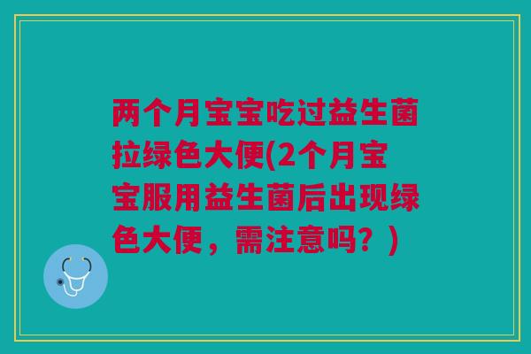 两个月宝宝吃过益生菌拉绿色大便(2个月宝宝服用益生菌后出现绿色大便,需注意吗?)