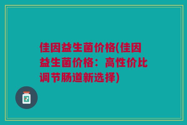 佳因益生菌价格(佳因益生菌价格:高性价比调节肠道新选择)