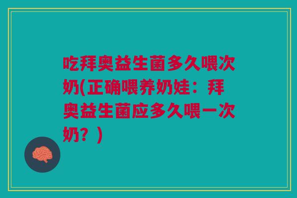 吃拜奥益生菌多久喂次奶(正确喂养奶娃:拜奥益生菌应多久喂一次奶?)
