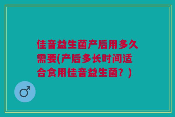 佳音益生菌产后用多久需要(产后多长时间适合食用佳音益生菌?)