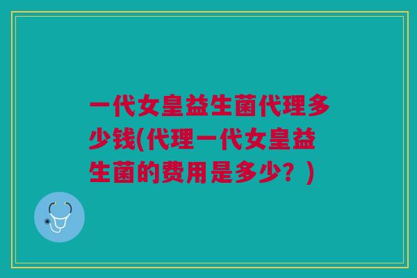 一代女皇益生菌代理多少钱(代理一代女皇益生菌的费用是多少?)