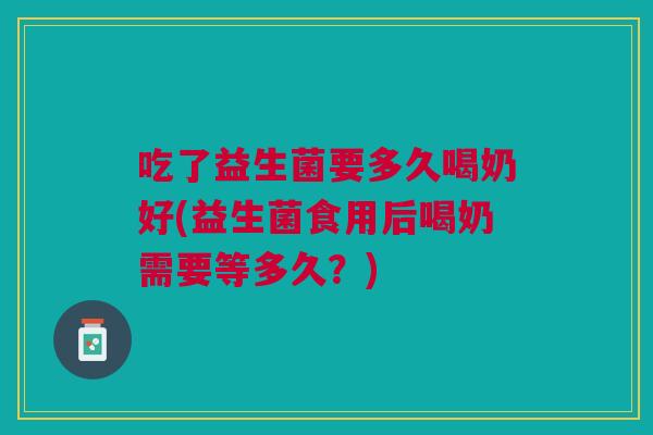吃了益生菌要多久喝奶好(益生菌食用后喝奶需要等多久?)