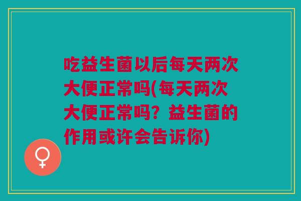 吃益生菌以后每天两次大便正常吗(每天两次大便正常吗?益生菌的作用或许会告诉你)