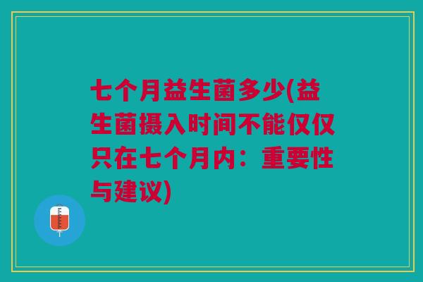 七个月益生菌多少(益生菌摄入时间不能仅仅只在七个月内:重要性与建议)