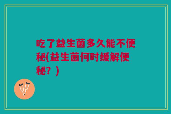 吃了益生菌多久能不(益生菌何时缓解?) 吃了益生菌多久能不(益生菌何时缓解?)