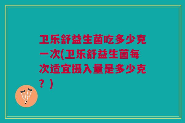 卫乐舒益生菌吃多少克一次(卫乐舒益生菌每次适宜摄入量是多少克?)
