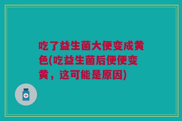 吃了益生菌大便变成黄色(吃益生菌后便便变黄,这可能是原因)