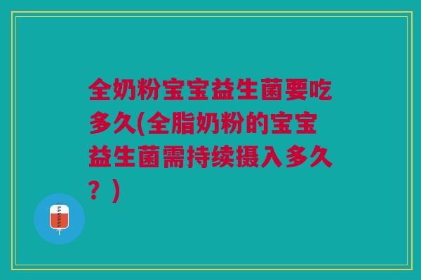 全奶粉宝宝益生菌要吃多久(全脂奶粉的宝宝益生菌需持续摄入多久?)