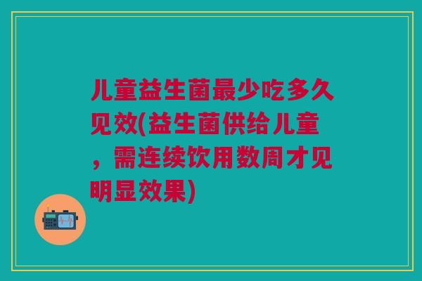 儿童益生菌最少吃多久见效(益生菌供给儿童,需连续饮用数周才见明显效果)
