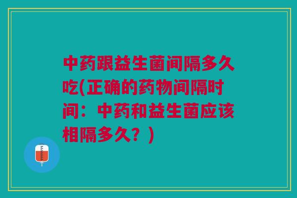 中药跟益生菌间隔多久吃(正确的药物间隔时间:中药和益生菌应该相隔多久?)