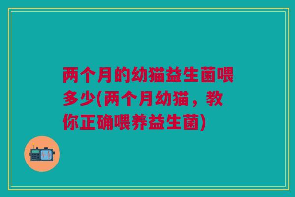 两个月的幼猫益生菌喂多少(两个月幼猫,教你正确喂养益生菌)