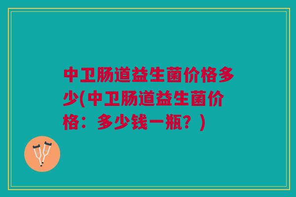 中卫肠道益生菌价格多少(中卫肠道益生菌价格:多少钱一瓶?)