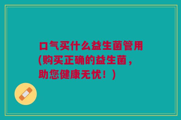 口气买什么益生菌管用(购买正确的益生菌,助您健康无忧!)