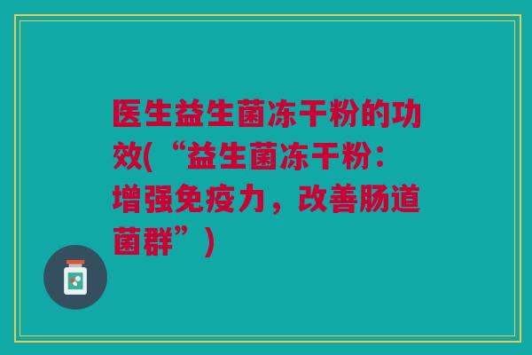 医生益生菌冻干粉的功效(“益生菌冻干粉:增强免疫力,改善肠道菌群”)