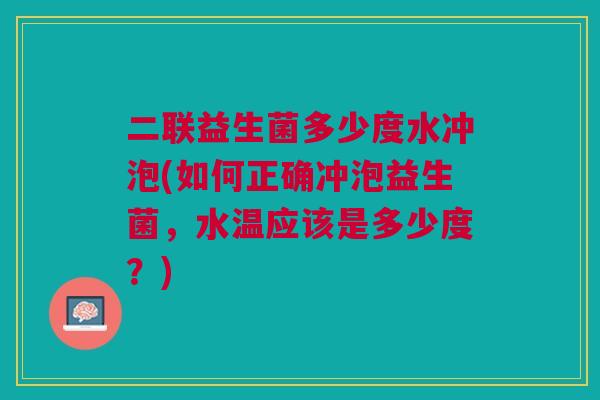 二联益生菌多少度水冲泡(如何正确冲泡益生菌,水温应该是多少度?)