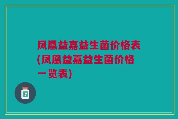 凤凰益嘉益生菌价格表(凤凰益嘉益生菌价格一览表)