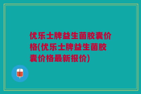 优乐士牌益生菌胶囊价格(优乐士牌益生菌胶囊价格最新报价)