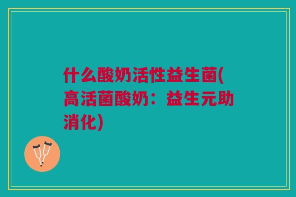 什么酸奶活性益生菌(高活菌酸奶:益生元助消化)