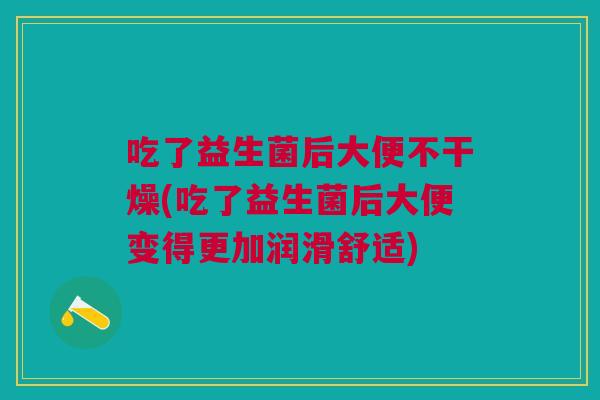 吃了益生菌后大便不干燥(吃了益生菌后大便变得更加润滑舒适)