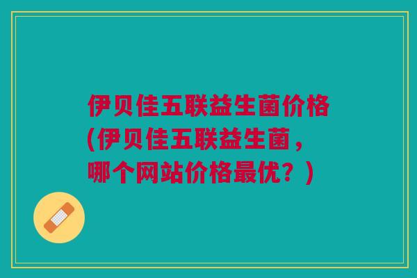 伊贝佳五联益生菌价格(伊贝佳五联益生菌,哪个网站价格最优?)