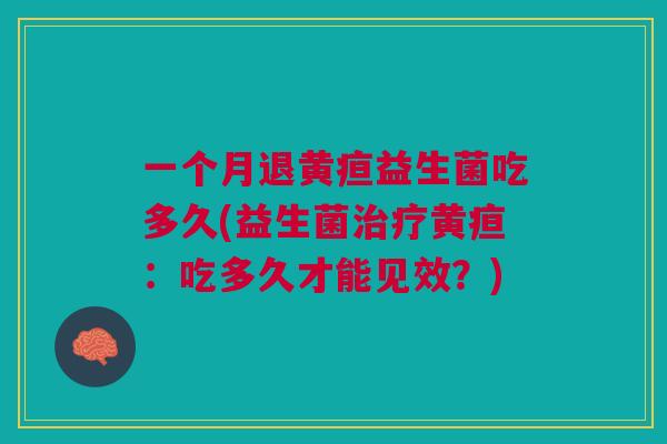 一个月退黄疸益生菌吃多久(益生菌治疗黄疸:吃多久才能见效?)