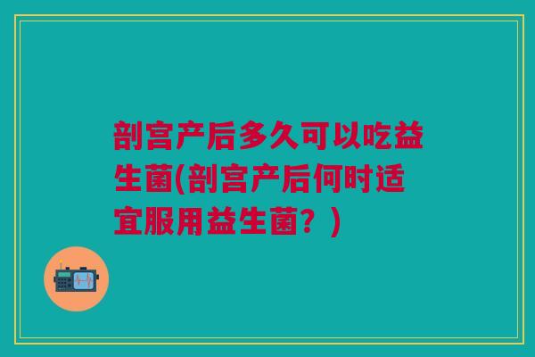 剖宫产后多久可以吃益生菌(剖宫产后何时适宜服用益生菌?) 剖宫产后多久可以吃益生菌(剖宫产后何时适宜服用益生菌?)