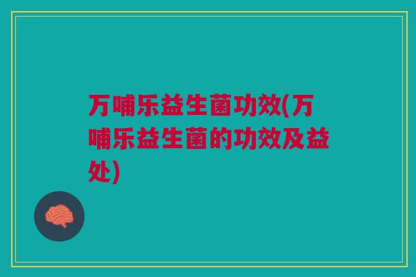 万哺乐益生菌功效(万哺乐益生菌的功效及益处)