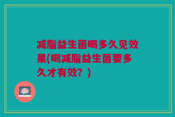 减脂益生菌喝多久见效果(喝减脂益生菌要多久才有效?)