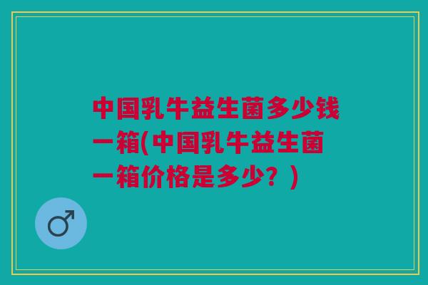 中国乳牛益生菌多少钱一箱(中国乳牛益生菌一箱价格是多少?) 中国乳牛益生菌多少钱一箱(中国乳牛益生菌一箱价格是多少?)