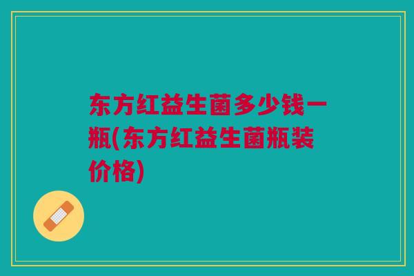 东方红益生菌多少钱一瓶(东方红益生菌瓶装价格) 东方红益生菌多少钱一瓶(东方红益生菌瓶装价格)