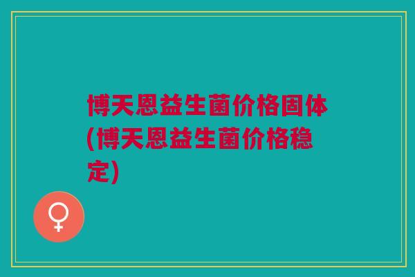 博天恩益生菌价格固体(博天恩益生菌价格稳定)
