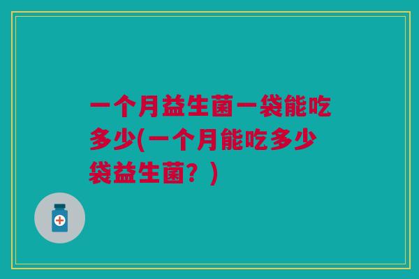 一个月益生菌一袋能吃多少(一个月能吃多少袋益生菌?)